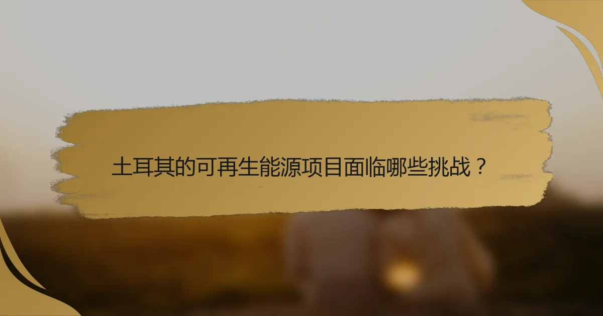土耳其的可再生能源项目面临哪些挑战？