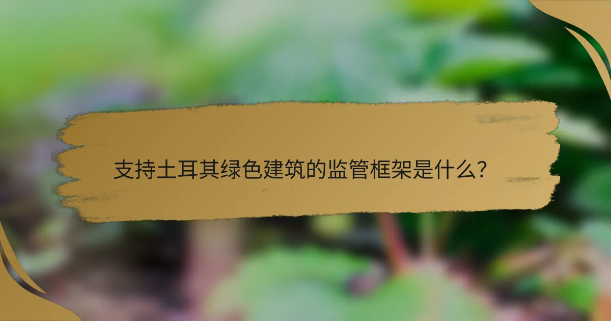 支持土耳其绿色建筑的监管框架是什么？